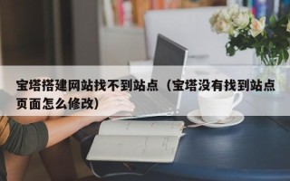大同宝塔搭建网站找不到站点（宝塔没有找到站点页面怎么修改）