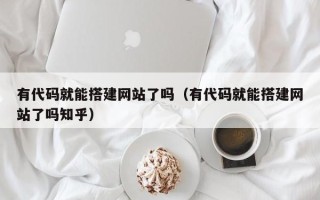 大同有代码就能搭建网站了吗（有代码就能搭建网站了吗知乎）
