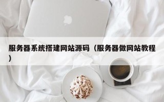大同服务器系统搭建网站源码（服务器做网站教程）