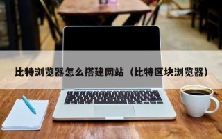 大同比特浏览器怎么搭建网站（比特区块浏览器）