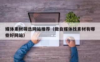 大同媒体素材筛选网站推荐（做自媒体找素材有哪些好网站）