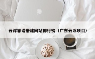 大同云浮靠谱搭建网站排行榜（广东云浮项目）