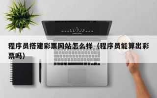 大同程序员搭建彩票网站怎么样（程序员能算出彩票吗）