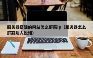 大同服务器搭建的网站怎么屏蔽ip（服务器怎么屏蔽别人说话）