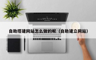 大同自助搭建网站怎么做的呢（自助建立网站）