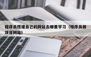 大同程序员搭建自己的网站去哪里学习（程序员做项目网站）