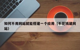 大同如何不用网站就能搭建一个应用（不花钱建网站）