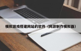 大同模拟游戏搭建网站的软件（网游制作模拟器）