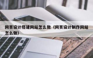 大同网页设计搭建网站怎么做（网页设计制作网站怎么做）