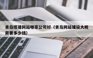 大同青岛搭建网站哪家公司好（青岛网站建设大概需要多少钱）