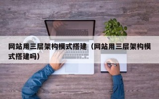 大同网站用三层架构模式搭建（网站用三层架构模式搭建吗）